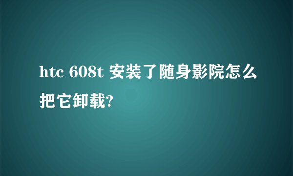 htc 608t 安装了随身影院怎么把它卸载?