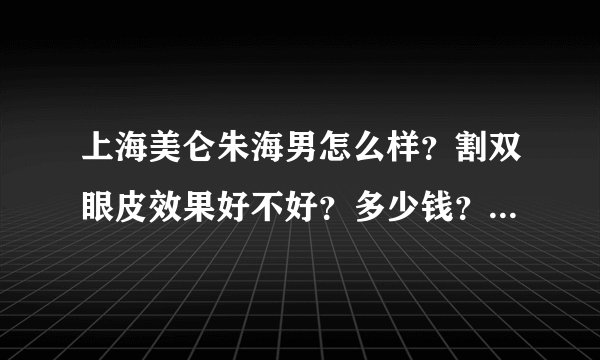 上海美仑朱海男怎么样？割双眼皮效果好不好？多少钱？案例呢？