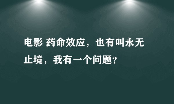 电影 药命效应,也有叫永无止境,我有一个问题?
