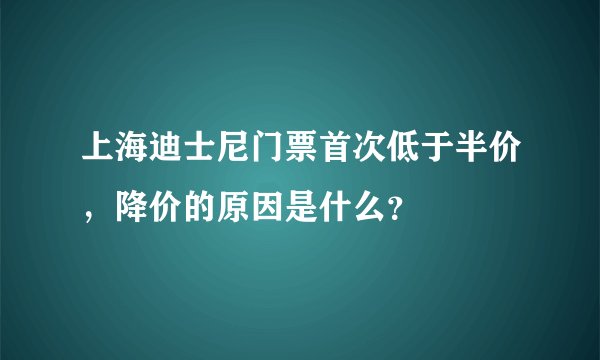 上海迪士尼门票首次低于半价，降价的原因是什么？
