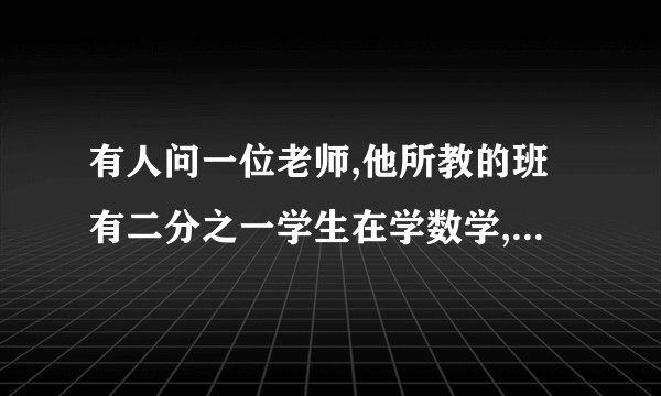 有人问一位老师,他所教的班有二分之一学生在学数学,四分之一的学生在学习音乐,七分之一的学生在学外语。