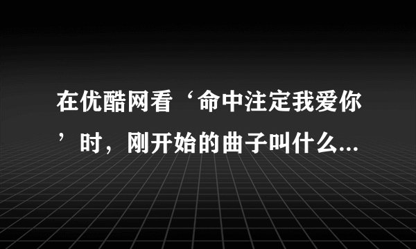 在优酷网看‘命中注定我爱你’时，刚开始的曲子叫什么啊？不是片头曲