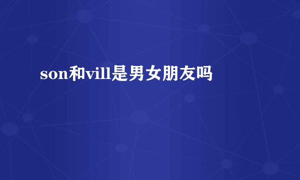 son和vill是男女朋友吗