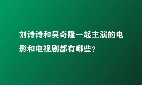 刘诗诗和吴奇隆一起主演的电影和电视剧都有哪些？