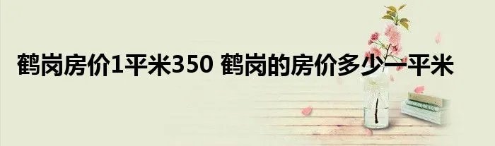 鹤岗房价1平米350 鹤岗的房价多少一平米