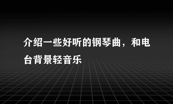介绍一些好听的钢琴曲，和电台背景轻音乐