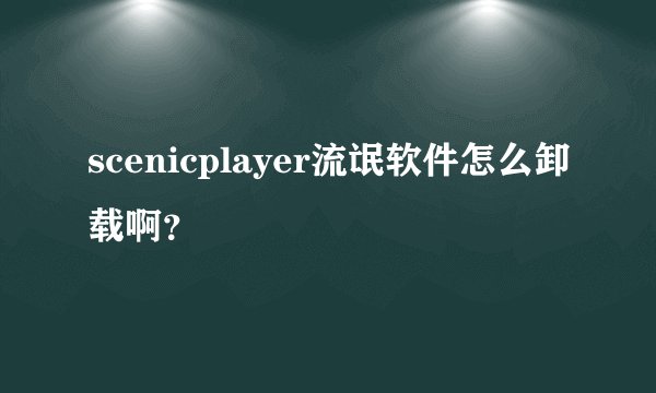 scenicplayer流氓软件怎么卸载啊？