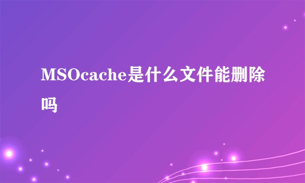 MSOcache是什么文件能删除吗