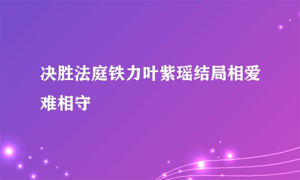 决胜法庭铁力叶紫瑶结局相爱难相守