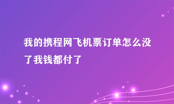 我的携程网飞机票订单怎么没了我钱都付了