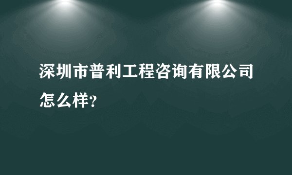 深圳市普利工程咨询有限公司怎么样？
