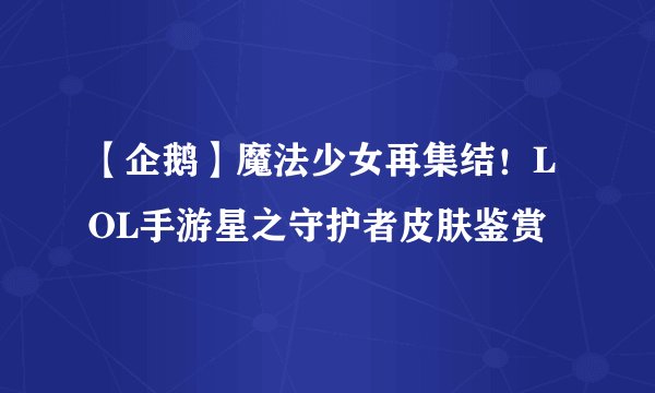 【企鹅】魔法少女再集结！LOL手游星之守护者皮肤鉴赏