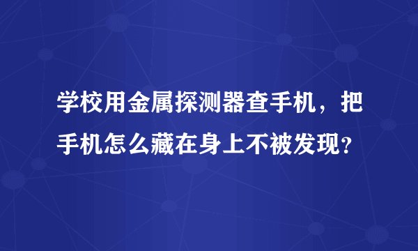 学校用金属探测器查手机，把手机怎么藏在身上不被发现？