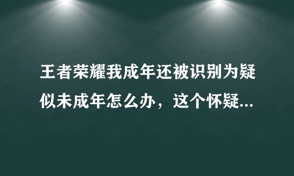 王者荣耀我成年还被识别为疑似未成年怎么办，这个怀疑标准与解决方案是什么