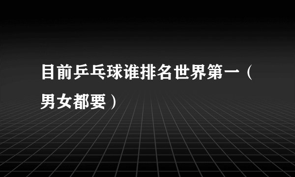 目前乒乓球谁排名世界第一(男女都要)
