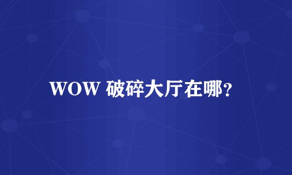 WOW 破碎大厅在哪？