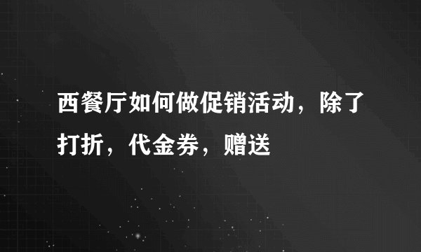 西餐厅如何做促销活动，除了打折，代金券，赠送