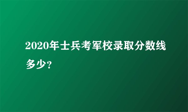 2020年士兵考军校录取分数线多少？