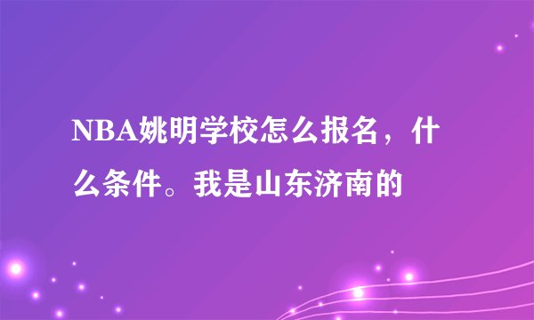 NBA姚明学校怎么报名,什么条件。我是山东济南的