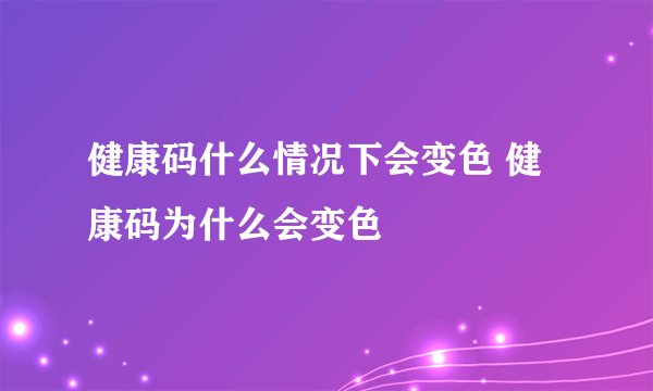 健康码什么情况下会变色 健康码为什么会变色
