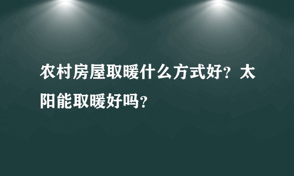 农村房屋取暖什么方式好？太阳能取暖好吗？