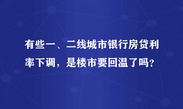 有些一、二线城市银行房贷利率下调，是楼市要回温了吗？