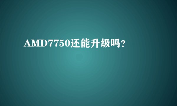 AMD7750还能升级吗？
