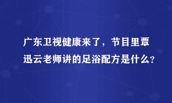 广东卫视健康来了，节目里覃迅云老师讲的足浴配方是什么？