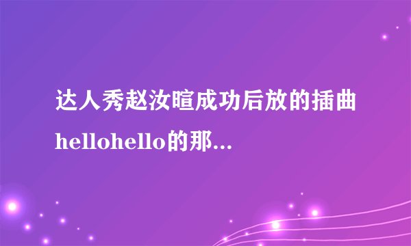 达人秀赵汝暄成功后放的插曲hellohello的那英文歌叫什么？