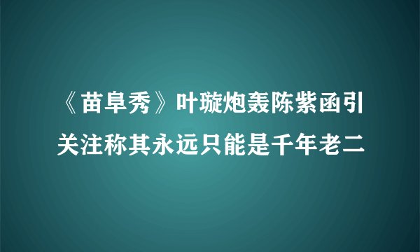 《苗阜秀》叶璇炮轰陈紫函引关注称其永远只能是千年老二