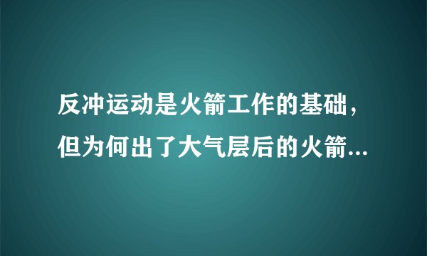 反冲运动是火箭工作的基础，但为何出了大气层后的火箭仍然具有推力？请懂的朋友介绍一二。谢谢！