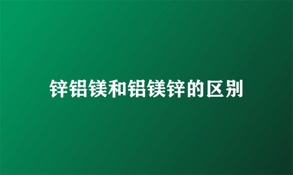 锌铝镁和铝镁锌的区别