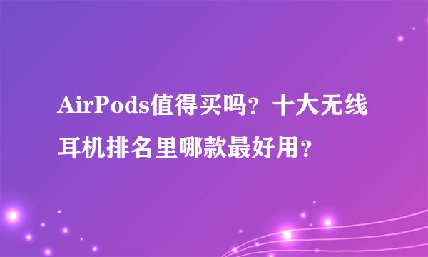 AirPods值得买吗？十大无线耳机排名里哪款最好用？