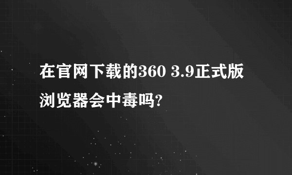 在官网下载的360 3.9正式版浏览器会中毒吗?