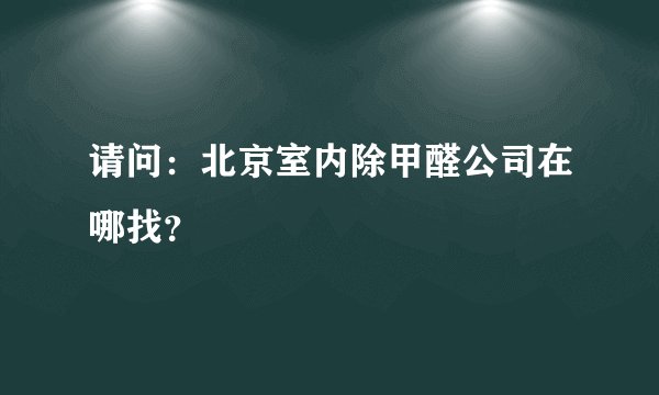 请问：北京室内除甲醛公司在哪找？