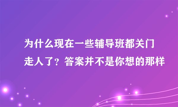为什么现在一些辅导班都关门走人了?答案并不是你想的那样