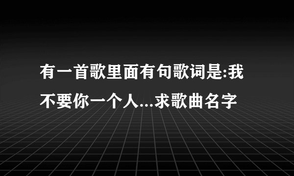 有一首歌里面有句歌词是:我不要你一个人...求歌曲名字