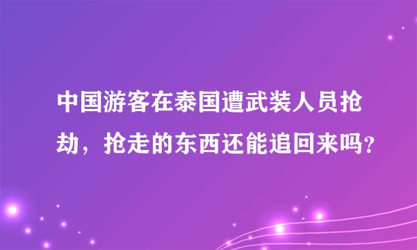 中国游客在泰国遭武装人员抢劫,抢走的东西还能追回来吗?