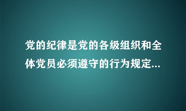 党的纪律是党的各级组织和全体党员必须遵守的行为规定是维护党的