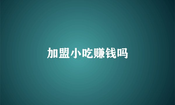 加盟小吃赚钱吗
