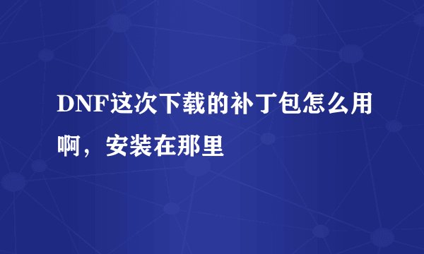 DNF这次下载的补丁包怎么用啊,安装在那里