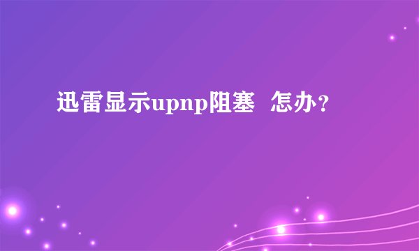 迅雷显示upnp阻塞  怎办？