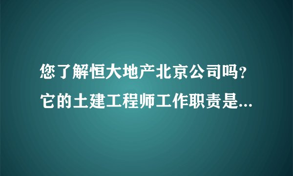 您了解恒大地产北京公司吗？它的土建工程师工作职责是不是全部包含甲？