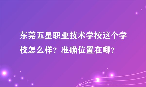 东莞五星职业技术学校这个学校怎么样？准确位置在哪？