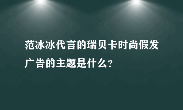 范冰冰代言的瑞贝卡时尚假发广告的主题是什么？