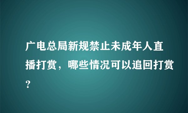 广电总局新规禁止未成年人直播打赏，哪些情况可以追回打赏？