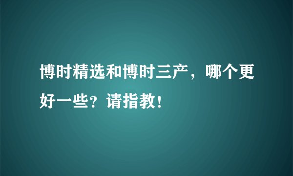 博时精选和博时三产，哪个更好一些？请指教！