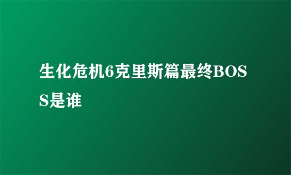 生化危机6克里斯篇最终BOSS是谁