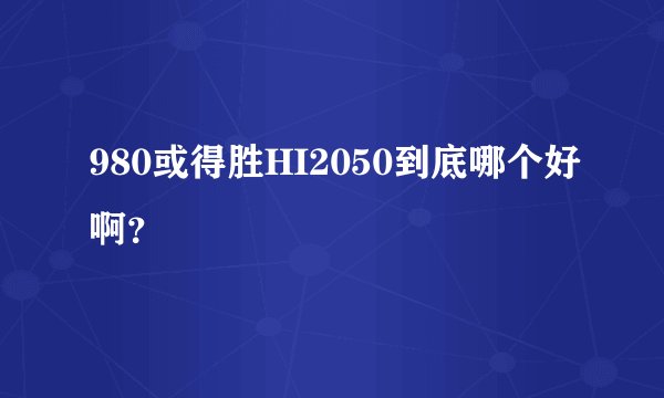 980或得胜HI2050到底哪个好啊？