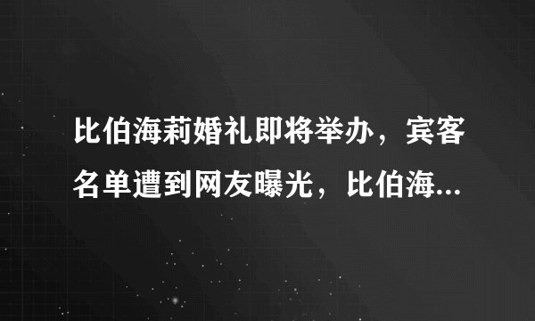 比伯海莉婚礼即将举办,宾客名单遭到网友曝光,比伯海莉是怎么认识相爱的?